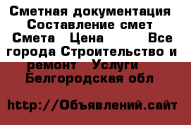 Сметная документация. Составление смет. Смета › Цена ­ 500 - Все города Строительство и ремонт » Услуги   . Белгородская обл.